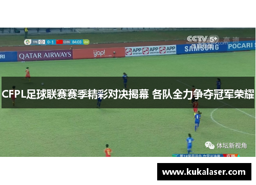 CFPL足球联赛赛季精彩对决揭幕 各队全力争夺冠军荣耀